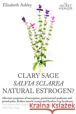 Clary Sage- Salvia sclarea; Natural Estrogen?: Alleviate Symptoms of Menopause, Premenstrual Syndrome and Period Pains. Reduce Muscle Cramps And Restl Ashley, Elizabeth 9781519344922