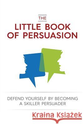 The Little Book of Persuasion: Defend Yourself by Becoming a Skilled Persuader Sia Mohajer 9781519349286 Createspace Independent Publishing Platform