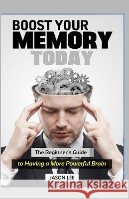 BOOST Your MEMORY Today: The Beginner's Guide To Having A More Powerful Brain Lee, Jason 9781519352590 Createspace Independent Publishing Platform