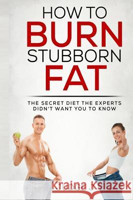How to Burn Stubborn Fat: The secret diet experts didn't want you to know J, Judge 9781519355416 Createspace Independent Publishing Platform