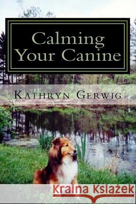 Calming Your Canine: One Simple Step to a Better Behaved Pet Kathryn Gerwig 9781519357250 Createspace