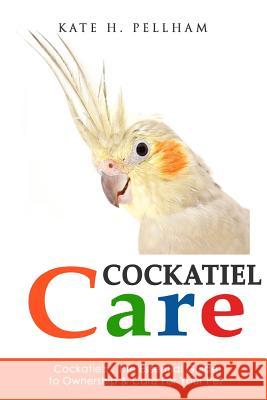 Cockatiels: The Essential Guide to Ownership, Care, & Training For Your Pet Pellham, Kate H. 9781519357977 Createspace