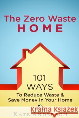 The Zero Waste Home: 101 Ways To Reduce Waste & Save Money In Your Home Anderson, Kate 9781519358158 Createspace