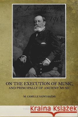 On the Execution of Music: And Principally of Ancient Music M. Camille Saint-Saens 9781519362766