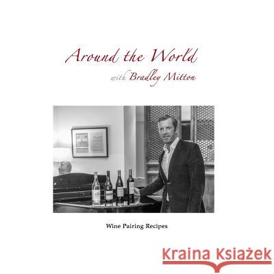 Around the World with Bradley Mitton: Wine Pairing Recipes Bradley Mitton 9781519364449 Createspace Independent Publishing Platform