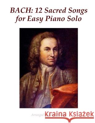 Bach: 12 Sacred Songs for Easy Piano Solo Johann Sebastian Bach Mark Phillips 9781519372772 Createspace