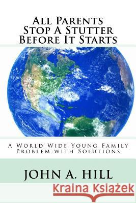 All Parents Stop A Stutter Before It Starts: A World Wide Young Family Problem with Solutions Hill, John A. 9781519373205 Createspace
