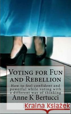 Voting for Fun and Rebellion: How to feel confident and powerful while voting with a different way of thinking. Bertucci, Anne K. 9781519375834 Createspace Independent Publishing Platform