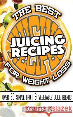 The Best Juicing Recipes for Weight Loss: Over 30 Healthy Fruit & Vegetable Blends Dale L. Roberts 9781519376763 Createspace