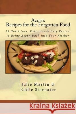 Acorn: Recipes for the Forgotten Food: 25 Nutritious, Delicious & Easy Recipes to Bring Acorn Back into Your Kitchen Eddie Starnater Julie Martin 9781519378903 Createspace Independent Publishing Platform