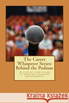 The Career Whisperer Series: Behind the Podium: A step by step guide to booking speaking engagements Wilkins, Tony 9781519383280 Createspace Independent Publishing Platform