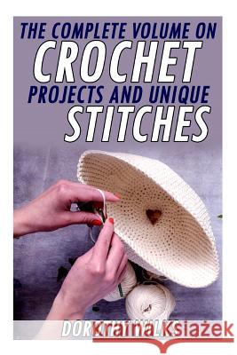 The Complete Volume on Crochet Projects and Unique Stitches Dorothy Wilks 9781519383921