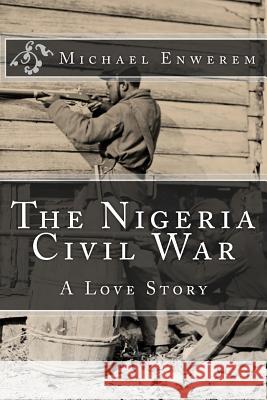 The Nigeria Civil War: A Love Story MR Michael C. Enwerem 9781519390035 Createspace