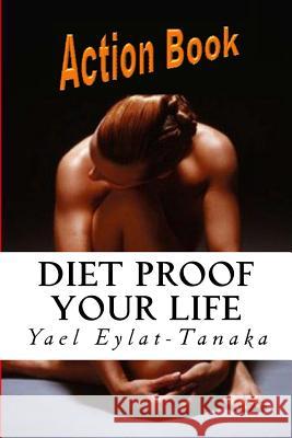 Diet Proof Your Life - Action Book: The Seven Essential Secrets of Success Yael Eylat-Tanaka 9781519390479 Createspace Independent Publishing Platform