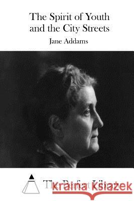 The Spirit of Youth and the City Streets Jane Addams The Perfect Library 9781519392473 Createspace