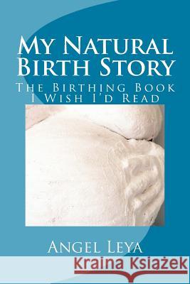 My Natural Birth Story: The Birthing Book I Wish I'd Read Angel Leya 9781519393784 Createspace