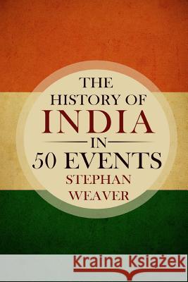 The History of India in 50 Events: (Indian History - Akbar the Great - East India Company - Taj Mahal - Mahatma Gandhi) Stephan Weaver 9781519395375