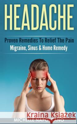 Headache: Proven Remedies To Relief The Pain - Migraine, Sinus & Home Remedy Napolitano, Michelle 9781519395412 Createspace Independent Publishing Platform