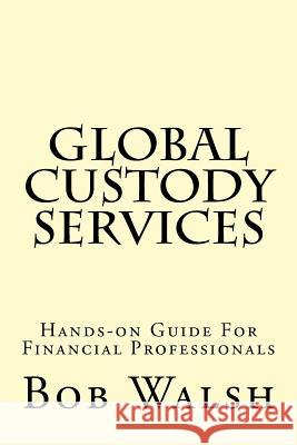 Global Custody Services: Hands-on Guide For Financial Professionals Walsh, Bob 9781519402974 Createspace