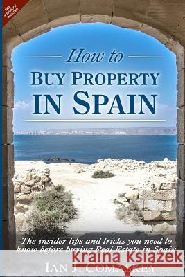 How to Buy Property in Spain: The Insider Tips and Tricks You Need to Know Before Buying Real Estate in Spain MR Ian John Comaskey 9781519409478 
