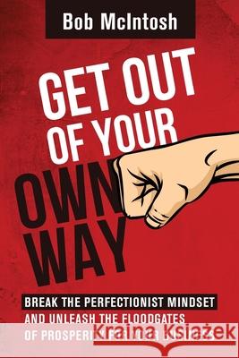 Get Out Of Your Own Way!: How to break the perfectionist mindset and unleash the floodgates of prosperity for your business. Amanda Pawelski Bob McIntosh 9781519410740 Createspace Independent Publishing Platform