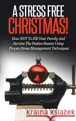 A Stress Free Christmas: How NOT To Kill Your Family And Survive The Festive Season Using Proven Stress Management Techniques Hyner, David 9781519412249 Createspace Independent Publishing Platform