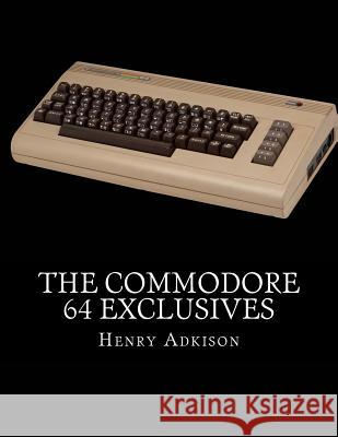 The Commodore 64 Exclusives: Games Seen Nowhere Else Henry Adkison 9781519413567