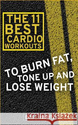The 11 Best Cardio Workouts: To Burn Fat, Tone Up, and Lose Weight Dale L. Roberts 9781519414472 Createspace