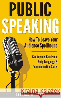 Public Speaking: How To Leave Your Audience Spellbound - Confidence, Charisma, Body Language & Communication Skills Cohen, Patrick M. 9781519414625 Createspace Independent Publishing Platform