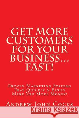 Get MORE Customers For Your Business...FAST!: Proven Marketing Systems That Quickly & Easily Make You More Money! Cocks, Andrew John 9781519415721 Createspace