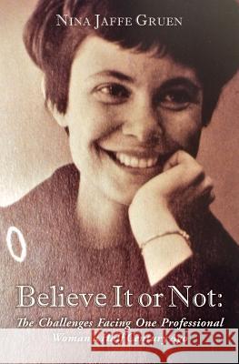 Believe It or Not: The Challenges Facing One Professional Woman a Half Century Ago Nina Jaffe Gruen 9781519417510 Createspace Independent Publishing Platform