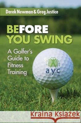 Before You Swing: A Golfer's Guide To Fitness Training Greg Justice Derek Newman 9781519417541