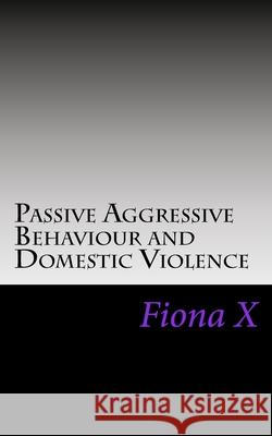 Passive Aggressive Behaviour and Domestic Violence: Survivors of Abusive Behaviours, not Victims and the Evolution of Controlling Behaviours X, Fiona 9781519420022 Createspace Independent Publishing Platform