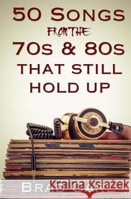 50 Songs From The 70s & 80s That Still Hold Up: Timeless Top 40 Hits Carl, Brad 9781519423436 Createspace Independent Publishing Platform