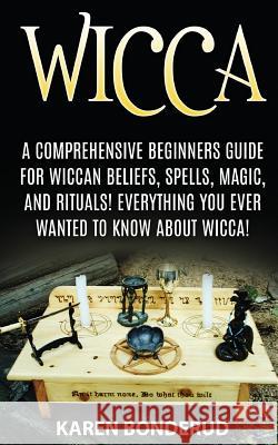 Wicca: Wicca Beliefs, Spells, Magic, and Rituals, for Beginners! Everything You Ever Wanted to Know about Wicca! Karen Bonderud 9781519423818 Createspace