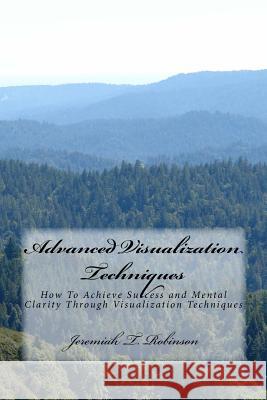 Advanced Visualization Techniques: How To Achieve Success and Mental Clarity Through Visualization Techniques Robinson, Jeremiah Theodore 9781519426765 Createspace