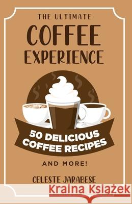 The Ultimate COFFEE EXPERIENCE: 50 Delicious Coffee Recipes and More! Jarabese, Celeste 9781519426963 Createspace Independent Publishing Platform