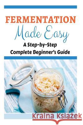 Fermentation Made Easy: A Step-by-Step Complete Beginner's Guide Timel, Lisa 9781519430656 Createspace