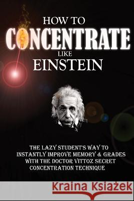 How To Concentrate Like Einstein: The Lazy Student's Way to Instantly Improve Memory & Grades with the Doctor Vittoz Secret Concentration Technique. Roulier, Remy 9781519430779 Createspace