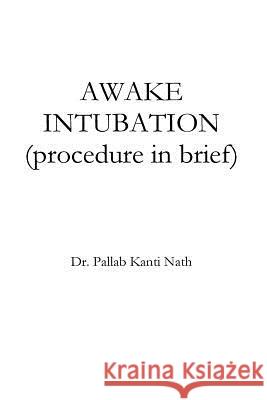 Awake Intubation (procedure in Brief) Pallab Kanti Nath 9781519434722 Createspace Independent Publishing Platform