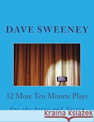 12 More Ten Minute Plays: For the Stage and Screen MR Dave Sweeney 9781519437600 Createspace