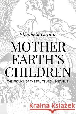 Mother Earth's Children; The Frolics of the Fruits and Vegetables: Illustrated Elizabeth Gordon M. T. Ross 9781519438959