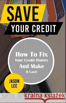 Save Your Credit: How to Fix Your Credit History and Make It Last! Jason Lee 9781519445063 Createspace Independent Publishing Platform