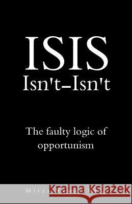 ISIS Isnt-Isnt: The faulty logic of opportunism Baig, Mirza Yawar 9781519446497 Createspace Independent Publishing Platform
