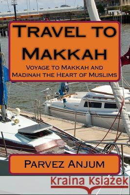 Travel to Makkah: Voyage to Makkah and Madinah the Heart of Muslims MR Parvez Iqbal Anjum 9781519450999