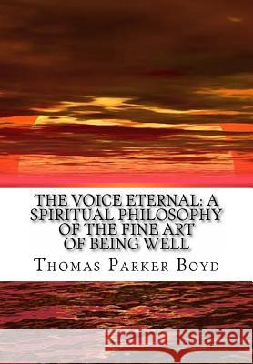 The Voice Eternal: A Spiritual Philosophy of the Fine Art of Being Well Thomas Parker Boyd 9781519452269