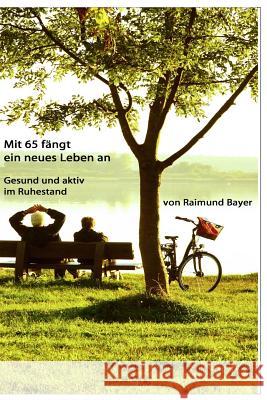 Mit 65 fängt ein neues Leben an.: Gesund und aktiv im Ruhestand. Bayer, Ulrich 9781519452504