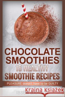 Chocolate Smoothies: 15 Healthy Recipes MR Ibsen Bjorn G 9781519459435 Createspace Independent Publishing Platform