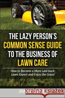 The Lazy Person's Common Sense Guide to the Business of Lawn Care: How to Become a More Laid-back Lawn Expert and Enjoy the Grass! Raines, Jamie 9781519464170 Createspace Independent Publishing Platform