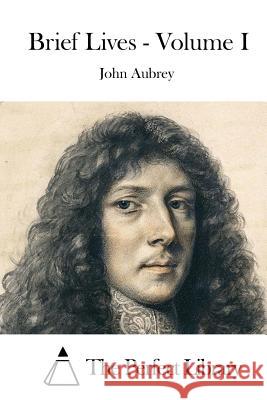 Brief Lives - Volume I John Aubrey The Perfect Library 9781519470836 Createspace